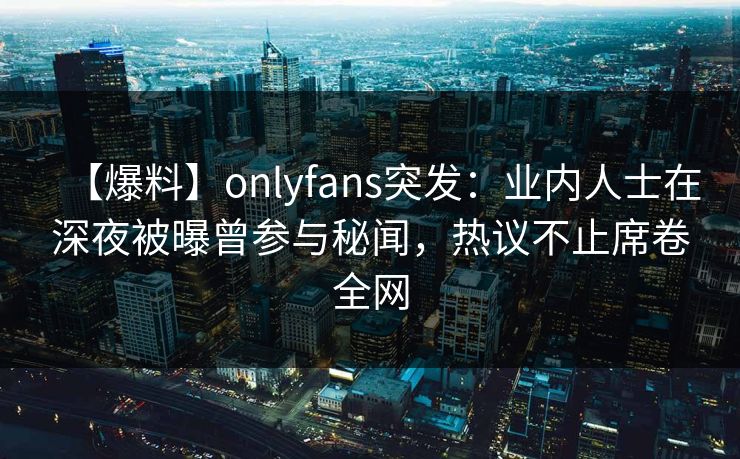 【爆料】onlyfans突发：业内人士在深夜被曝曾参与秘闻，热议不止席卷全网