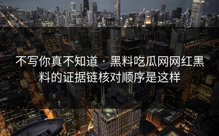 不写你真不知道 · 黑料吃瓜网网红黑料的证据链核对顺序是这样