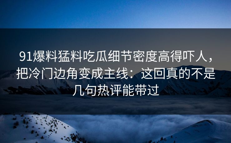 91爆料猛料吃瓜细节密度高得吓人，把冷门边角变成主线：这回真的不是几句热评能带过