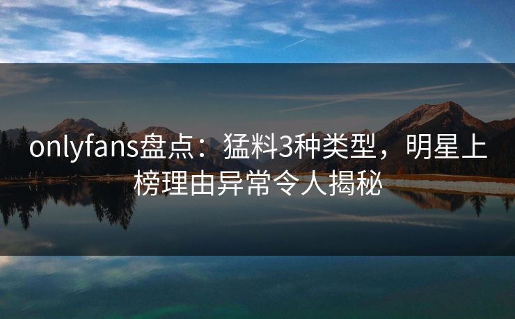onlyfans盘点:猛料3种类型,明星上榜理由异常令人揭秘 onlyfans盘点:猛料3种类型,明星上榜理由异常令人揭秘