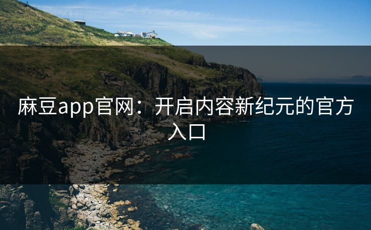 麻豆app官网:开启内容新纪元的官方入口 麻豆app官网:开启内容新纪元的官方入口