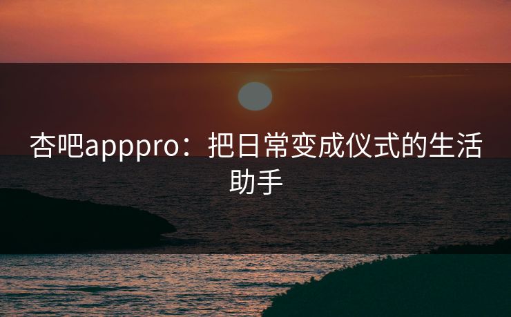 杏吧apppro:把日常变成仪式的生活助手 杏吧apppro:把日常变成仪式的生活助手