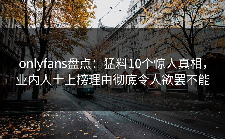 onlyfans盘点:猛料10个惊人真相,业内人士上榜理由彻底令人欲罢不能 onlyfans盘点:猛料10个惊人真相,业内人士上榜理由彻底令人欲罢不能