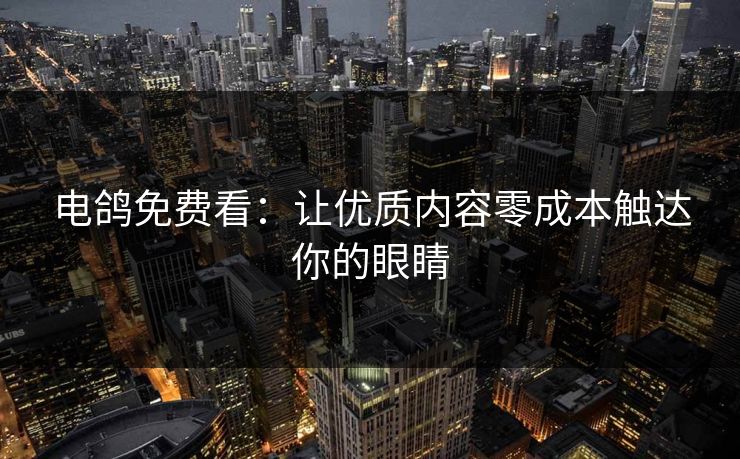 电鸽免费看:让优质内容零成本触达你的眼睛 电鸽免费看:让优质内容零成本触达你的眼睛