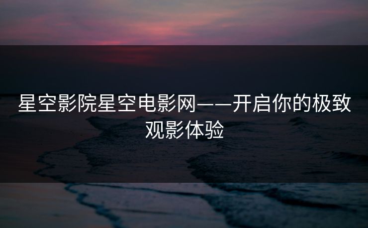 星空影院星空电影网——开启你的极致观影体验