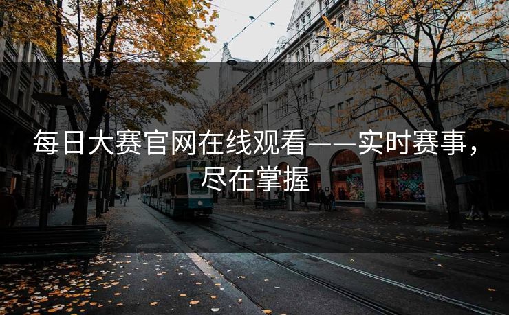 每日大赛官网在线观看——实时赛事,尽在掌握 每日大赛官网在线观看——实时赛事,尽在掌握