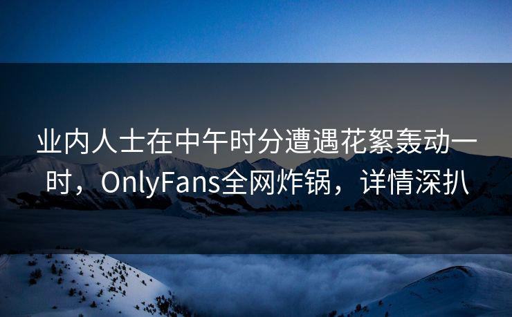 业内人士在中午时分遭遇花絮轰动一时,OnlyFans全网炸锅,详情深扒 业内人士在中午时分遭遇花絮轰动一时,OnlyFans全网炸锅,详情深扒