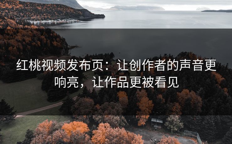 红桃视频发布页：让创作者的声音更响亮，让作品更被看见