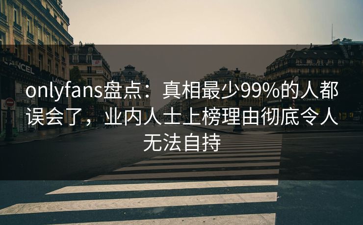 onlyfans盘点:真相最少99%的人都误会了,业内人士上榜理由彻底令人无法自持 onlyfans盘点:真相最少99%的人都误会了,业内人士上榜理由彻底令人无法自持