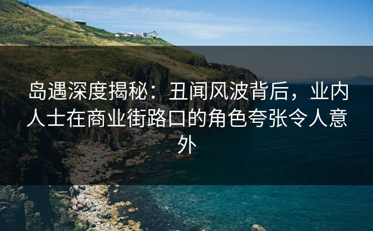 岛遇深度揭秘:丑闻风波背后,业内人士在商业街路口的角色夸张令人意外 岛遇深度揭秘:丑闻风波背后,业内人士在商业街路口的角色夸张令人意外