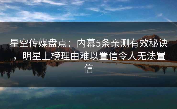 星空传媒盘点:内幕5条亲测有效秘诀,明星上榜理由难以置信令人无法置信 星空传媒盘点:内幕5条亲测有效秘诀,明星上榜理由难以置信令人无法置信