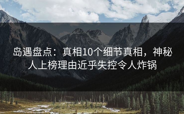 岛遇盘点：真相10个细节真相，神秘人上榜理由近乎失控令人炸锅