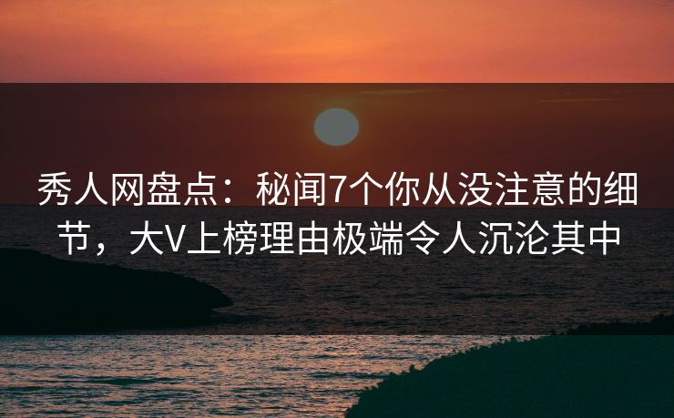 秀人网盘点:秘闻7个你从没注意的细节,大V上榜理由极端令人沉沦其中 秀人网盘点:秘闻7个你从没注意的细节,大V上榜理由极端令人沉沦其中